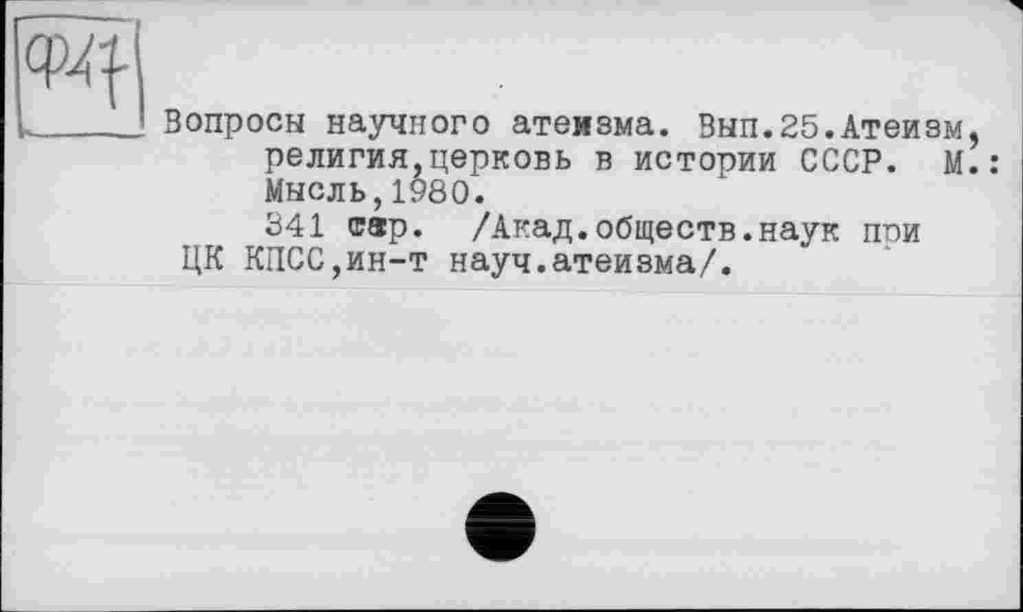 ﻿
Вопросы научного атеизма. Вып.25.Атеизм, религия,церковь в истории СССР. М.: Мысль,1980.
341 cap. /Акад.обществ.наук ппи ЦК КПСС,ин-т науч.атеизма/.